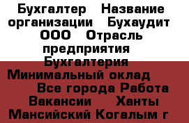 Бухгалтер › Название организации ­ Бухаудит, ООО › Отрасль предприятия ­ Бухгалтерия › Минимальный оклад ­ 25 000 - Все города Работа » Вакансии   . Ханты-Мансийский,Когалым г.